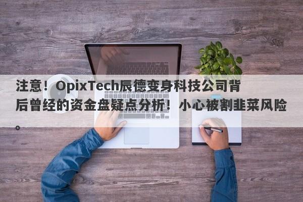 注意！OpixTech辰德变身科技公司背后曾经的资金盘疑点分析！小心被割韭菜风险。