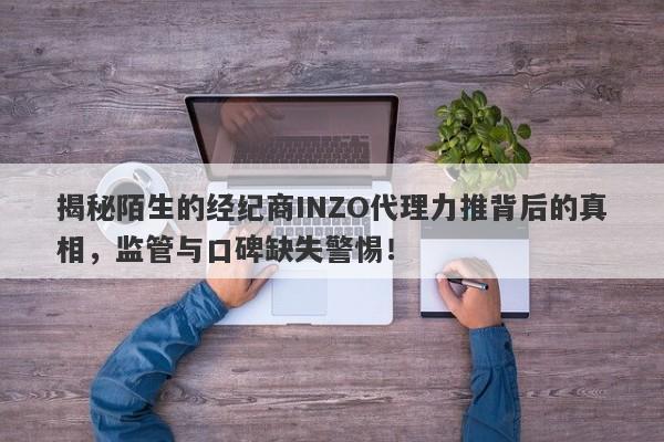 揭秘陌生的经纪商INZO代理力推背后的真相，监管与口碑缺失警惕！