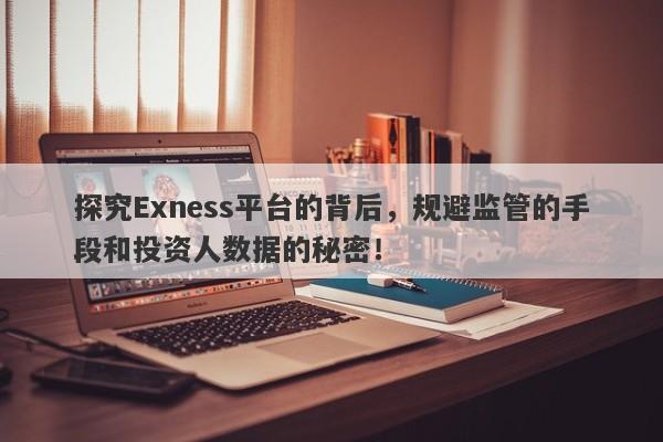 探究Exness平台的背后，规避监管的手段和投资人数据的秘密！