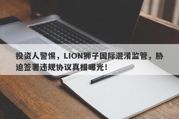 投资人警惕，LION狮子国际混淆监管，胁迫签署违规协议真相曝光！