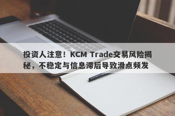 投资人注意！KCM Trade交易风险揭秘，不稳定与信息滞后导致滑点频发