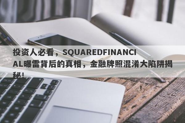 投资人必看，SQUAREDFINANCIAL曝雷背后的真相，金融牌照混淆大陷阱揭秘！