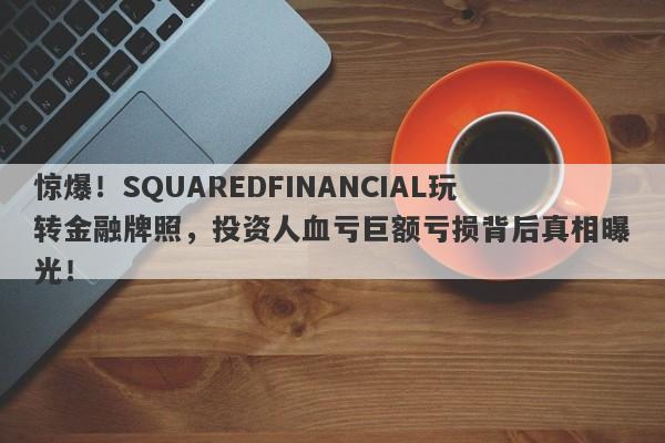 惊爆！SQUAREDFINANCIAL玩转金融牌照，投资人血亏巨额亏损背后真相曝光！