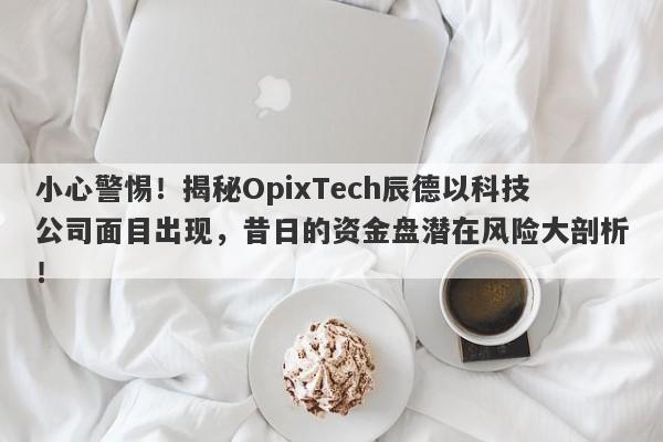 小心警惕！揭秘OpixTech辰德以科技公司面目出现，昔日的资金盘潜在风险大剖析！