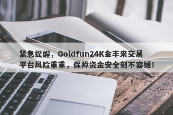 紧急提醒，Goldfun24K金丰来交易平台风险重重，保障资金安全刻不容缓！