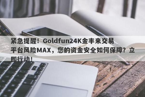 紧急提醒！Goldfun24K金丰来交易平台风险MAX，您的资金安全如何保障？立即行动！