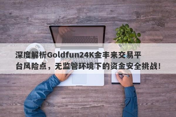 深度解析Goldfun24K金丰来交易平台风险点，无监管环境下的资金安全挑战！