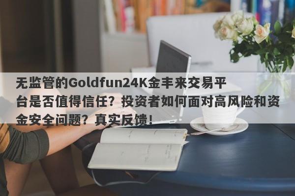 无监管的Goldfun24K金丰来交易平台是否值得信任？投资者如何面对高风险和资金安全问题？真实反馈！