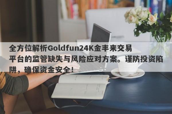 全方位解析Goldfun24K金丰来交易平台的监管缺失与风险应对方案。谨防投资陷阱，确保资金安全！