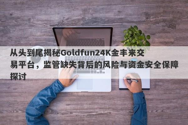 从头到尾揭秘Goldfun24K金丰来交易平台，监管缺失背后的风险与资金安全保障探讨