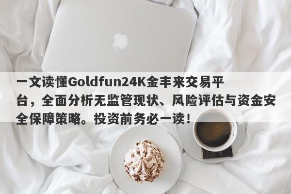 一文读懂Goldfun24K金丰来交易平台，全面分析无监管现状、风险评估与资金安全保障策略。投资前务必一读！