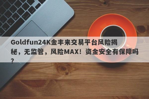 Goldfun24K金丰来交易平台风险揭秘，无监管，风险MAX！资金安全有保障吗？