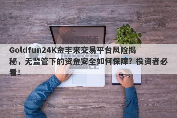 Goldfun24K金丰来交易平台风险揭秘，无监管下的资金安全如何保障？投资者必看！