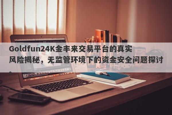 Goldfun24K金丰来交易平台的真实风险揭秘，无监管环境下的资金安全问题探讨。