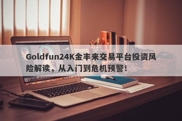 Goldfun24K金丰来交易平台投资风险解读，从入门到危机预警！