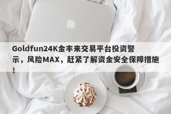 Goldfun24K金丰来交易平台投资警示，风险MAX，赶紧了解资金安全保障措施！