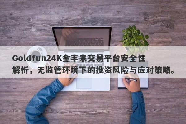 Goldfun24K金丰来交易平台安全性解析，无监管环境下的投资风险与应对策略。