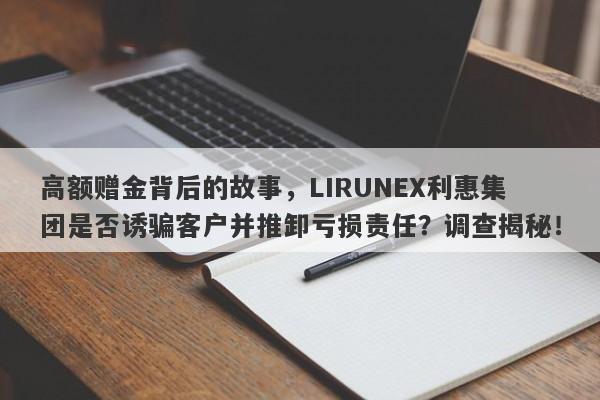 高额赠金背后的故事，LIRUNEX利惠集团是否诱骗客户并推卸亏损责任？调查揭秘！