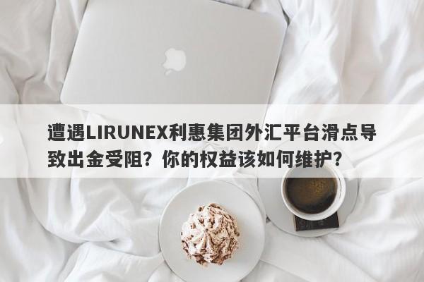 遭遇LIRUNEX利惠集团外汇平台滑点导致出金受阻？你的权益该如何维护？