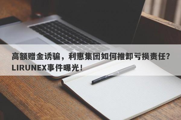 高额赠金诱骗，利惠集团如何推卸亏损责任？LIRUNEX事件曝光！