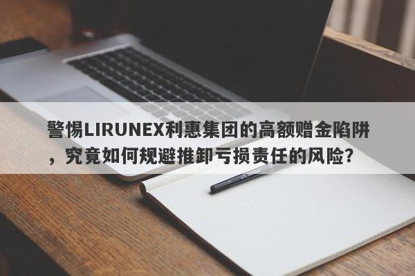 警惕LIRUNEX利惠集团的高额赠金陷阱，究竟如何规避推卸亏损责任的风险？