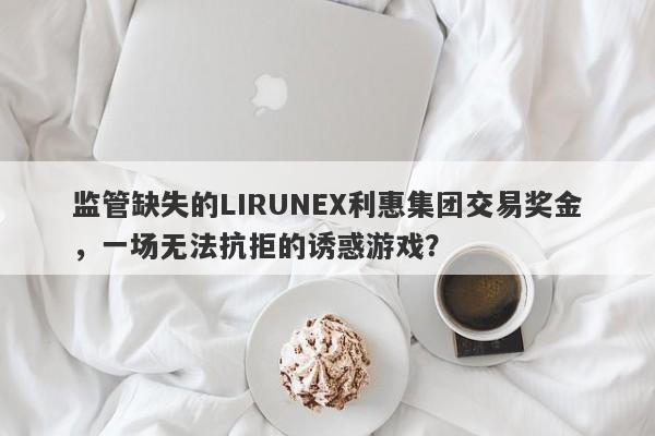 监管缺失的LIRUNEX利惠集团交易奖金，一场无法抗拒的诱惑游戏？