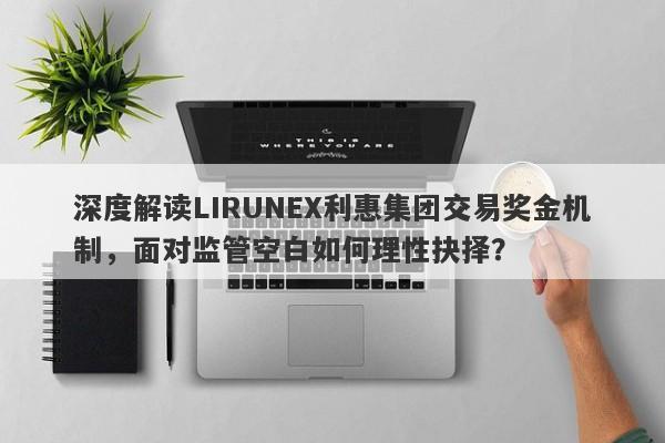 深度解读LIRUNEX利惠集团交易奖金机制，面对监管空白如何理性抉择？