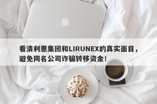 看清利惠集团和LIRUNEX的真实面目，避免同名公司诈骗转移资金！