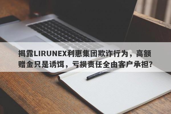 揭露LIRUNEX利惠集团欺诈行为，高额赠金只是诱饵，亏损责任全由客户承担？