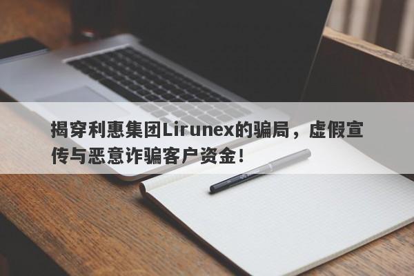 揭穿利惠集团Lirunex的骗局，虚假宣传与恶意诈骗客户资金！