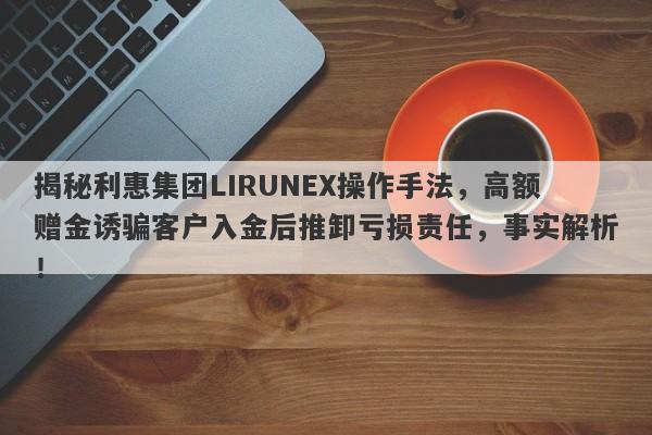 揭秘利惠集团LIRUNEX操作手法，高额赠金诱骗客户入金后推卸亏损责任，事实解析！