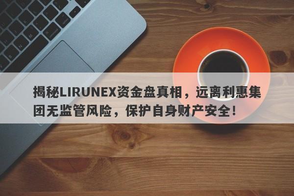 揭秘LIRUNEX资金盘真相，远离利惠集团无监管风险，保护自身财产安全！