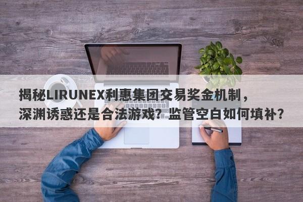 揭秘LIRUNEX利惠集团交易奖金机制，深渊诱惑还是合法游戏？监管空白如何填补？