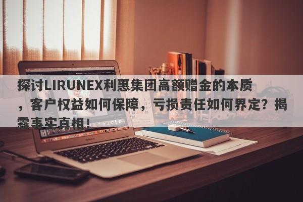 探讨LIRUNEX利惠集团高额赠金的本质，客户权益如何保障，亏损责任如何界定？揭露事实真相！