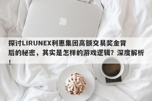 探讨LIRUNEX利惠集团高额交易奖金背后的秘密，其实是怎样的游戏逻辑？深度解析！