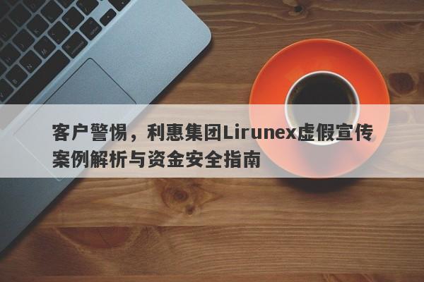 客户警惕，利惠集团Lirunex虚假宣传案例解析与资金安全指南