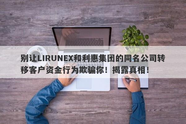 别让LIRUNEX和利惠集团的同名公司转移客户资金行为欺骗你！揭露真相！