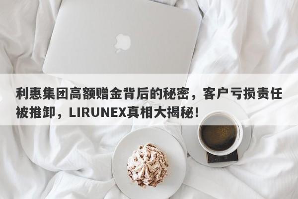 利惠集团高额赠金背后的秘密，客户亏损责任被推卸，LIRUNEX真相大揭秘！