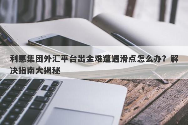 利惠集团外汇平台出金难遭遇滑点怎么办？解决指南大揭秘