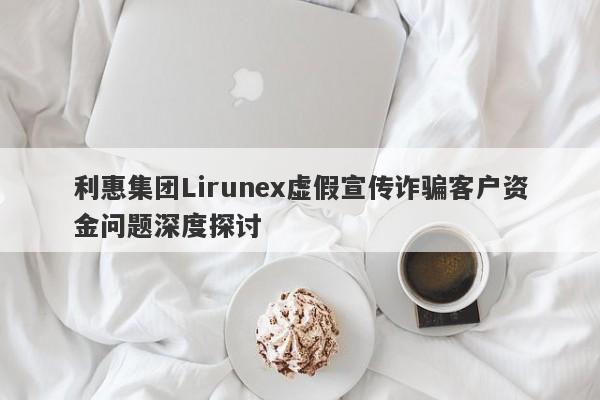 利惠集团Lirunex虚假宣传诈骗客户资金问题深度探讨