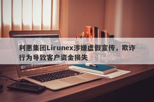 利惠集团Lirunex涉嫌虚假宣传，欺诈行为导致客户资金损失