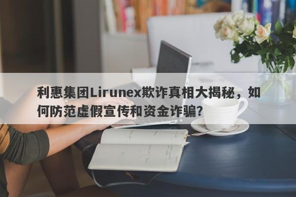 利惠集团Lirunex欺诈真相大揭秘，如何防范虚假宣传和资金诈骗？