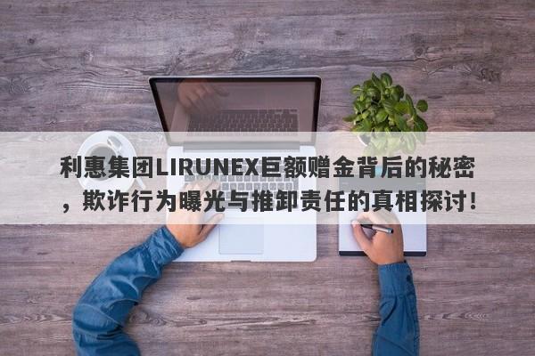 利惠集团LIRUNEX巨额赠金背后的秘密，欺诈行为曝光与推卸责任的真相探讨！