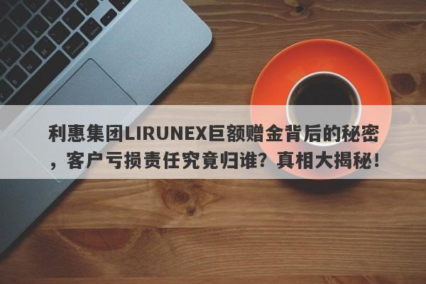 利惠集团LIRUNEX巨额赠金背后的秘密，客户亏损责任究竟归谁？真相大揭秘！