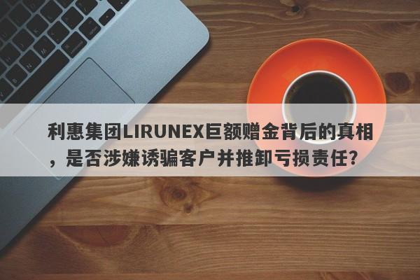 利惠集团LIRUNEX巨额赠金背后的真相，是否涉嫌诱骗客户并推卸亏损责任？