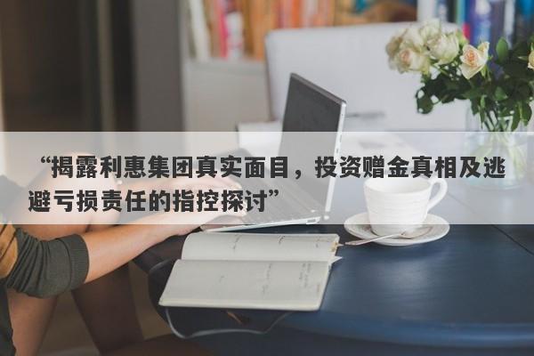 “揭露利惠集团真实面目，投资赠金真相及逃避亏损责任的指控探讨”