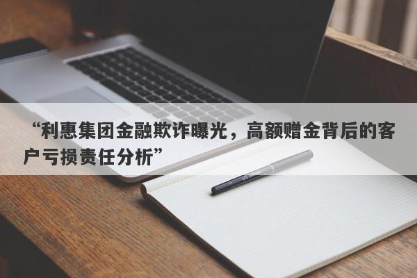 “利惠集团金融欺诈曝光，高额赠金背后的客户亏损责任分析”