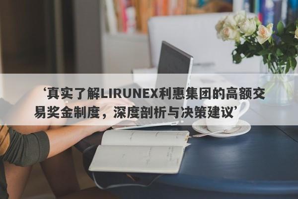 ‘真实了解LIRUNEX利惠集团的高额交易奖金制度，深度剖析与决策建议’