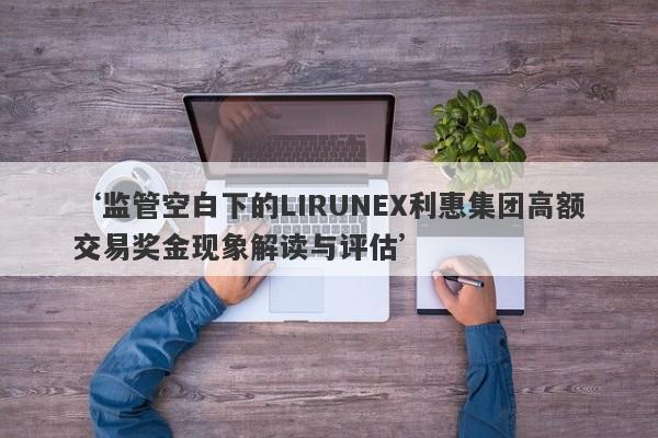 ‘监管空白下的LIRUNEX利惠集团高额交易奖金现象解读与评估’