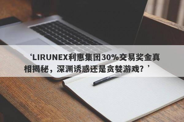 ‘LIRUNEX利惠集团30%交易奖金真相揭秘，深渊诱惑还是贪婪游戏？’